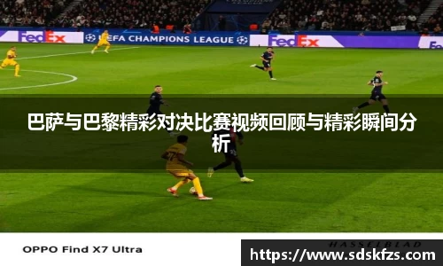巴萨与巴黎精彩对决比赛视频回顾与精彩瞬间分析