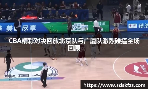 CBA精彩对决回放北京队与广厦队激烈碰撞全场回顾