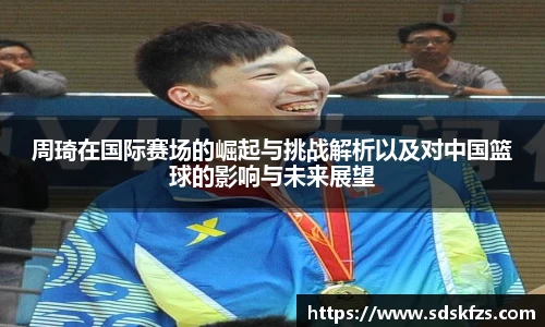 周琦在国际赛场的崛起与挑战解析以及对中国篮球的影响与未来展望