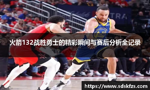 火箭132战胜勇士的精彩瞬间与赛后分析全记录